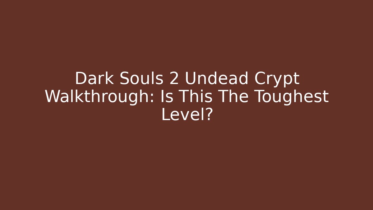 Dark Souls 2 Undead Crypt Walkthrough: Is This The Toughest Level?