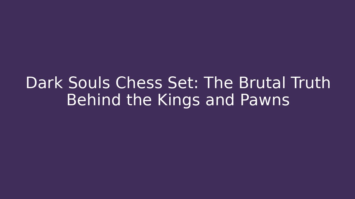 Dark Souls Chess Set: The Brutal Truth Behind the Kings and Pawns