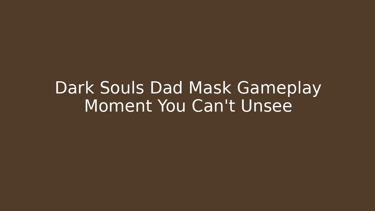 Dark Souls Dad Mask Gameplay Moment You Can't Unsee