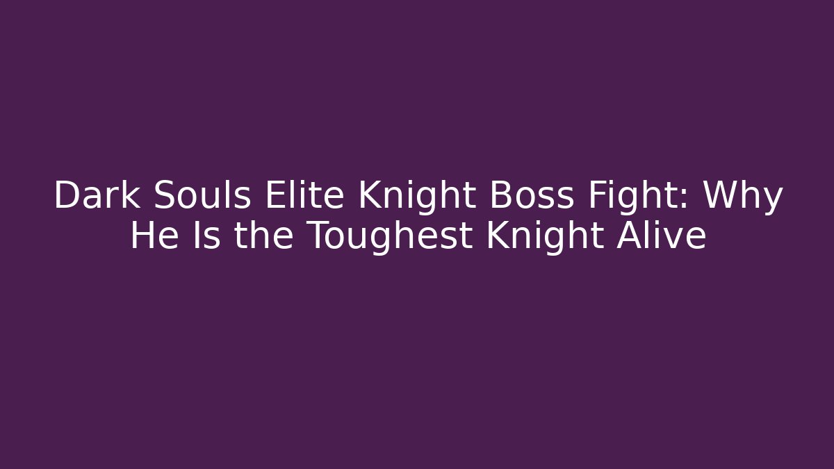 Dark Souls Elite Knight Boss Fight: Why He Is the Toughest Knight Alive