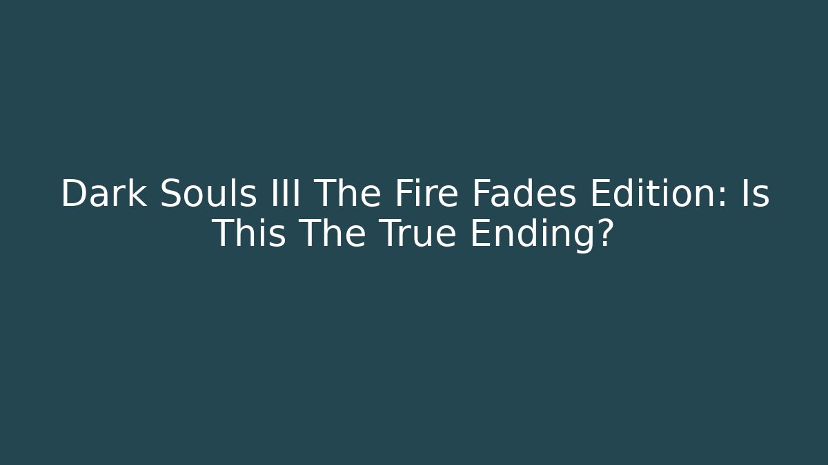 Dark Souls III The Fire Fades Edition: Is This The True Ending? - Felix Cat Insurance