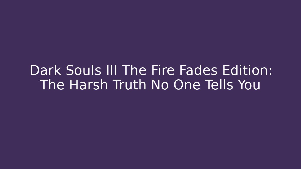 Dark Souls III The Fire Fades Edition: The Harsh Truth No One Tells You