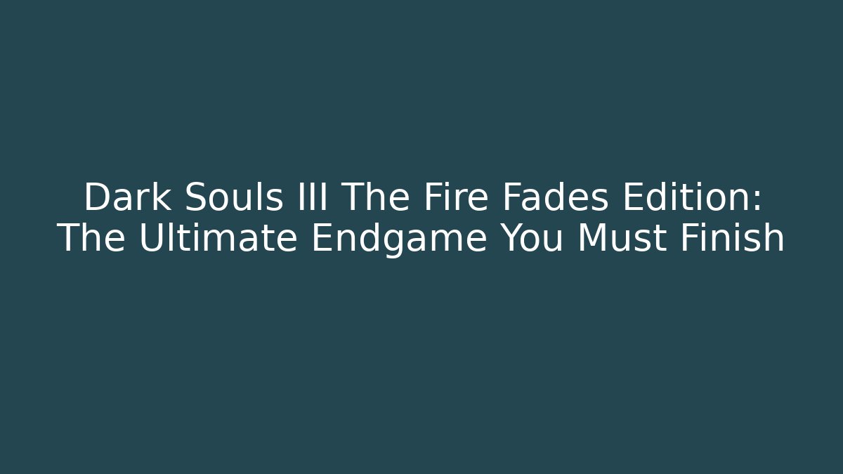 Dark Souls III The Fire Fades Edition: The Ultimate Endgame You Must Finish