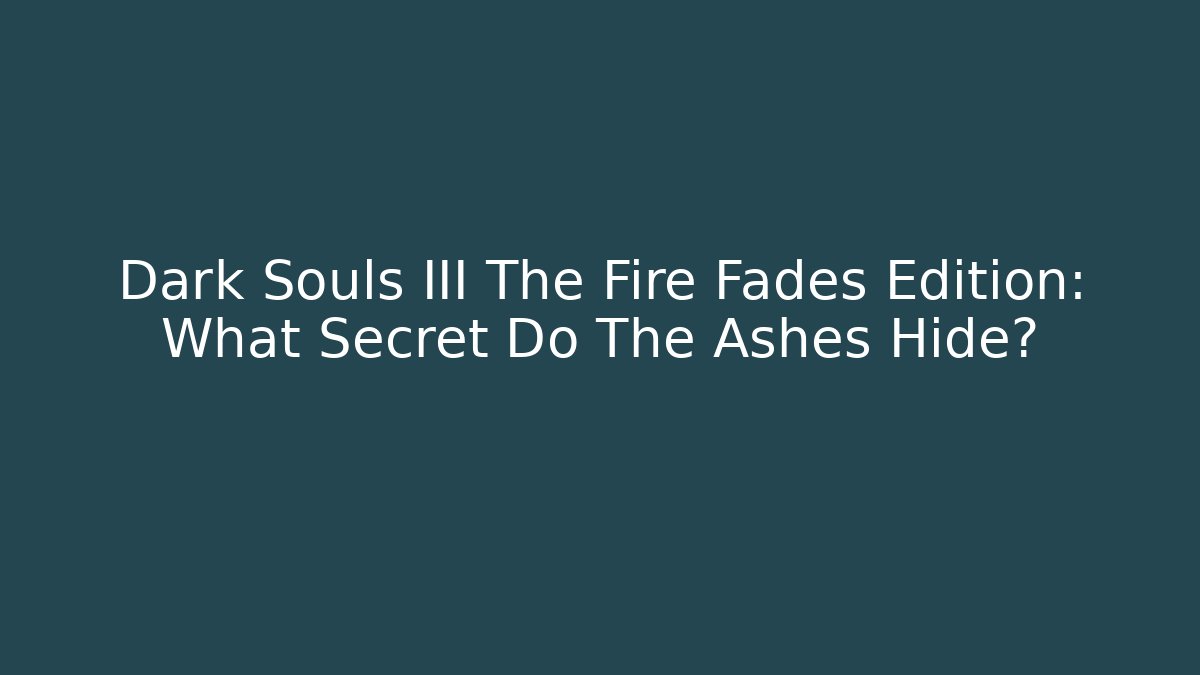 Dark Souls III The Fire Fades Edition: What Secret Do The Ashes Hide?