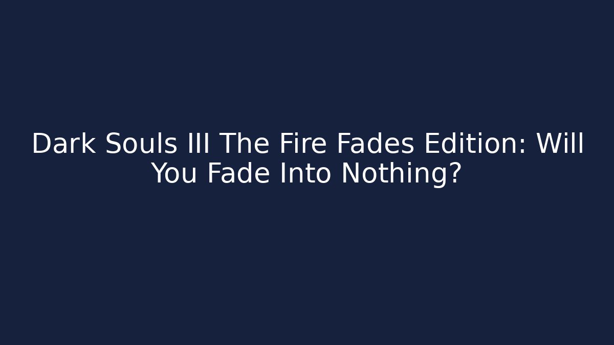Dark Souls III The Fire Fades Edition: Will You Fade Into Nothing?