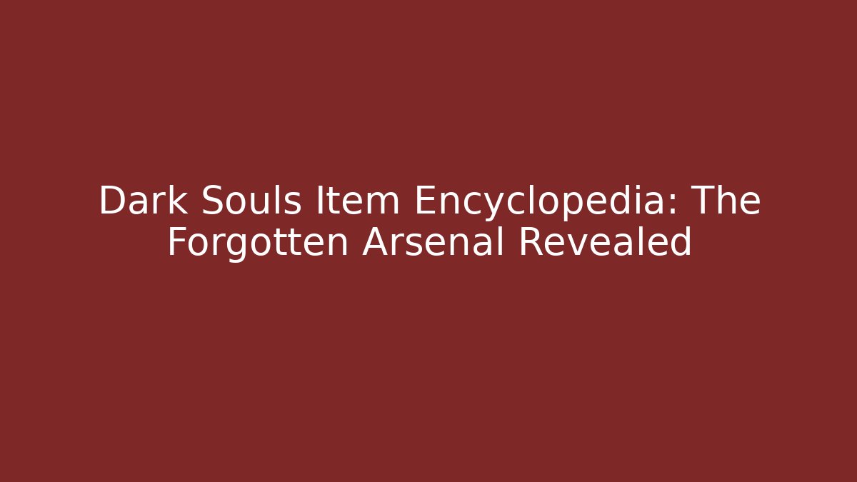 Dark Souls Item Encyclopedia: The Forgotten Arsenal Revealed