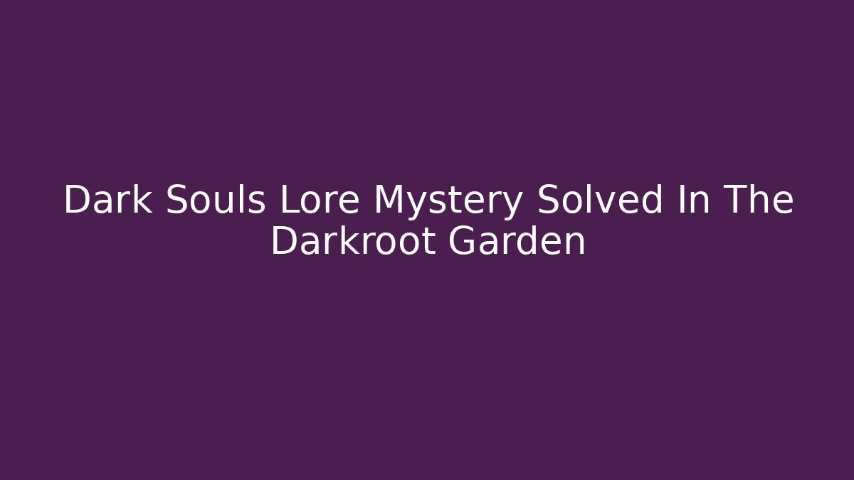 Dark Souls Lore Mystery Solved In The Darkroot Garden