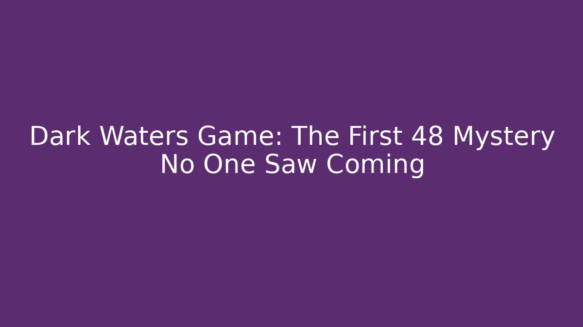Dark Waters Game: The First 48 Mystery No One Saw Coming