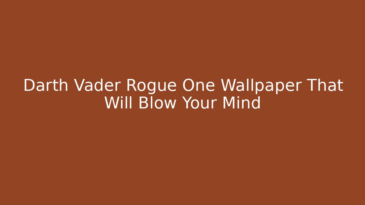 Darth Vader Rogue One Wallpaper That Will Blow Your Mind