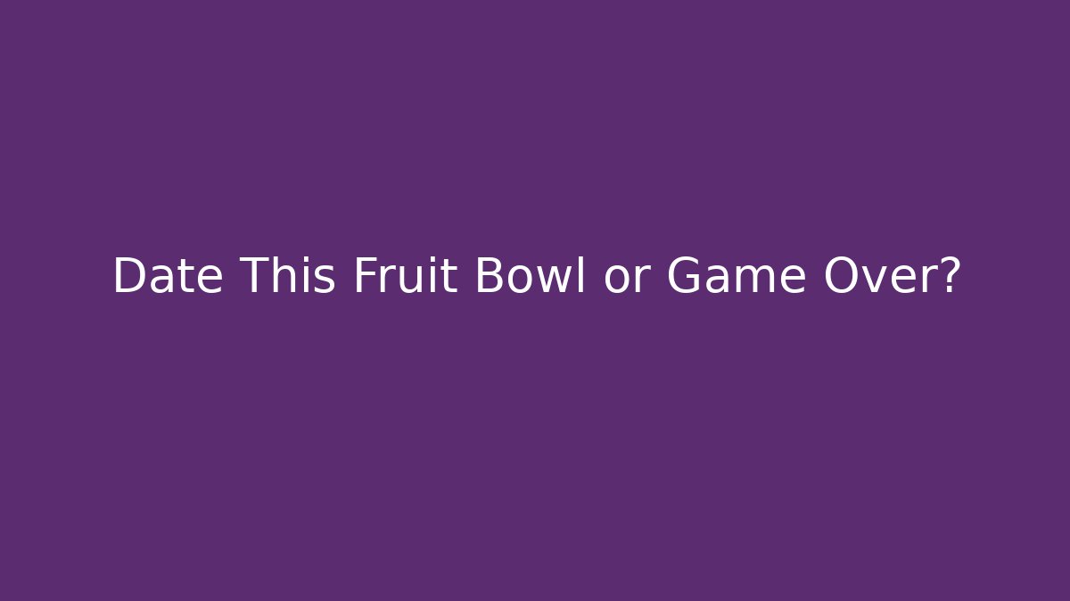 Date This Fruit Bowl or Game Over?