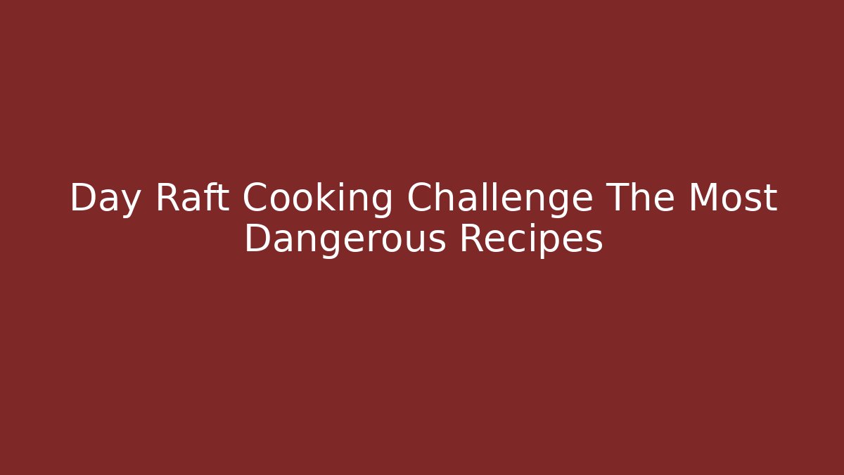 Day Raft Cooking Challenge The Most Dangerous Recipes