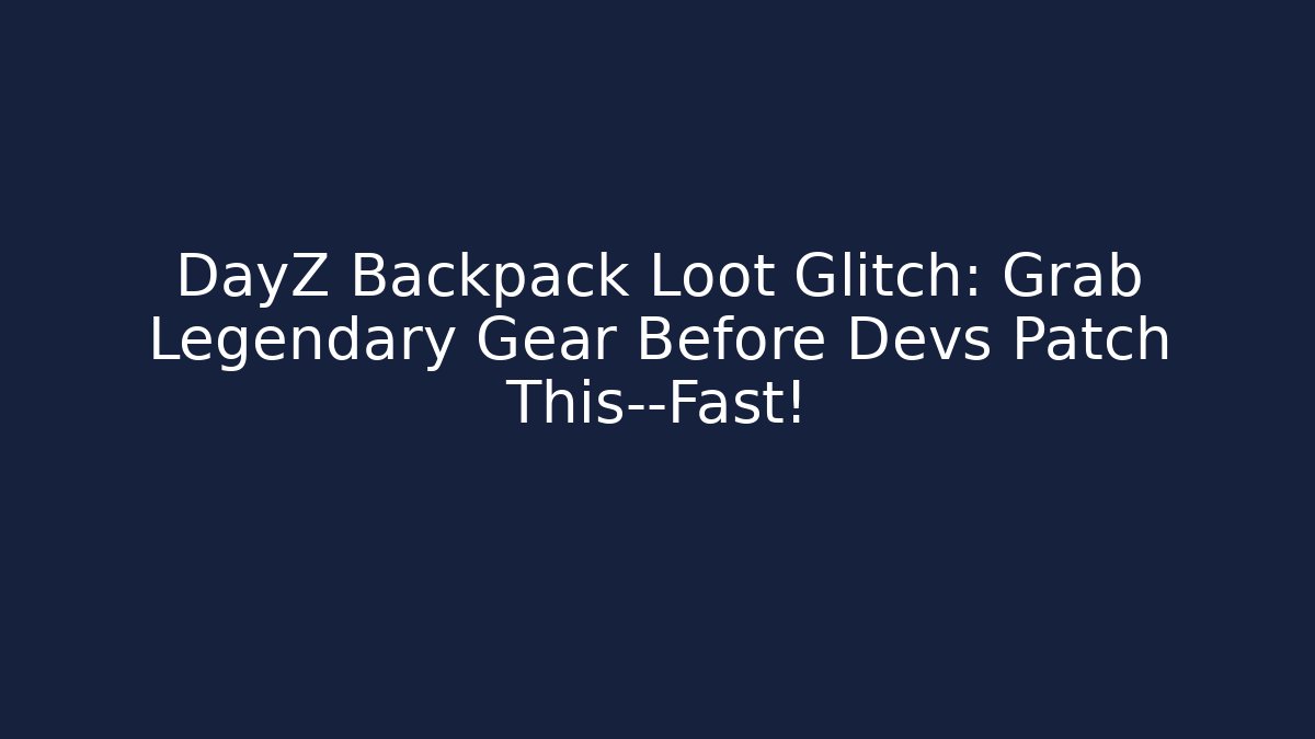 DayZ Backpack Loot Glitch: Grab Legendary Gear Before Devs Patch This—Fast!