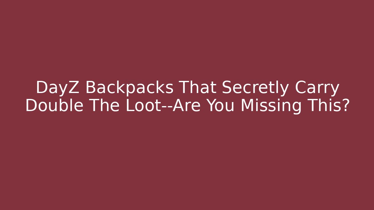 DayZ Backpacks That Secretly Carry Double The Loot—Are You Missing This?