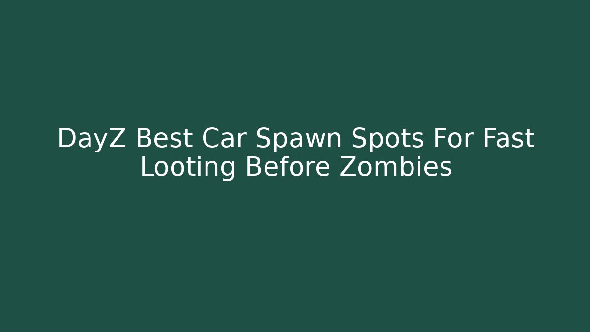 DayZ Best Car Spawn Spots For Fast Looting Before Zombies