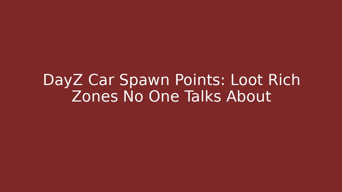 DayZ Car Spawn Points: Loot Rich Zones No One Talks About