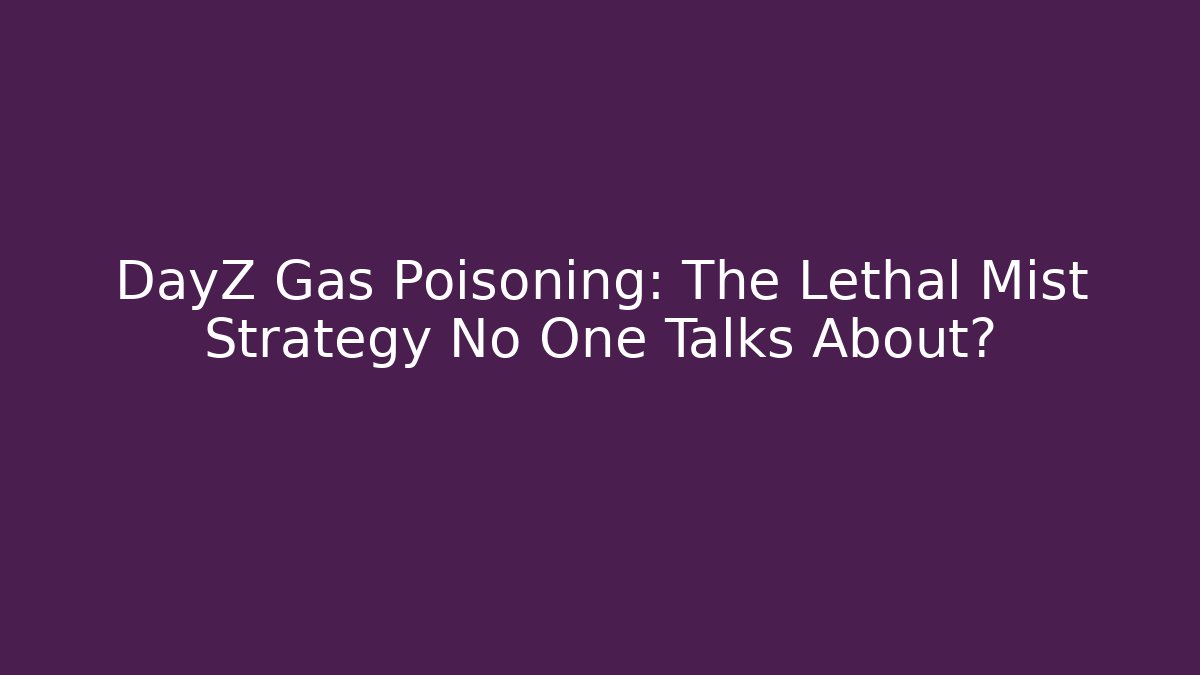 DayZ Gas Poisoning: The Lethal Mist Strategy No One Talks About?