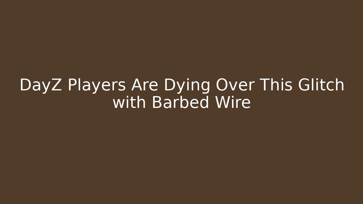 DayZ Players Are Dying Over This Glitch with Barbed Wire