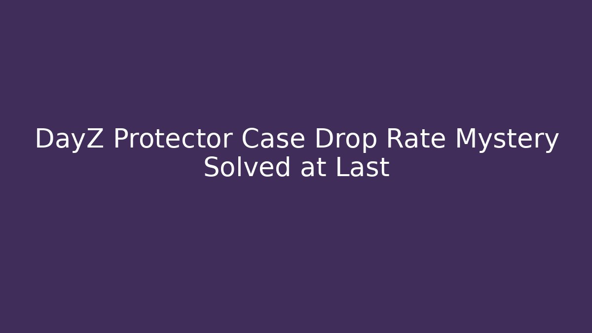 DayZ Protector Case Drop Rate Mystery Solved at Last