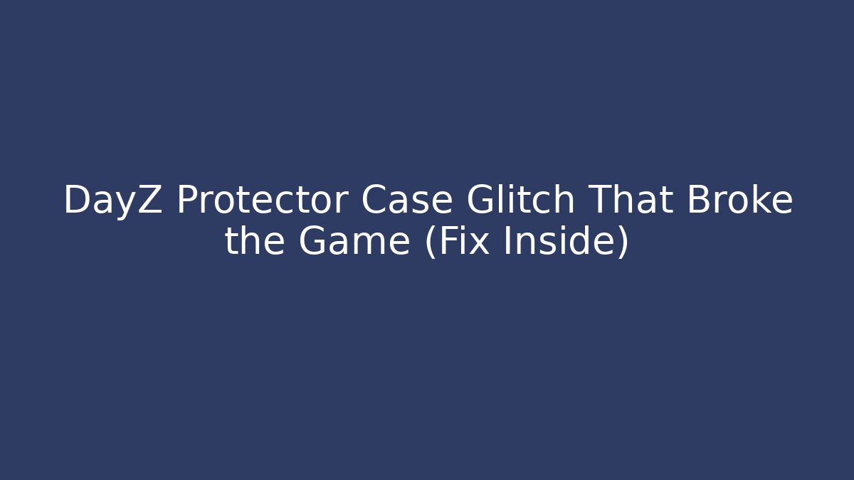 DayZ Protector Case Glitch That Broke the Game (Fix Inside)