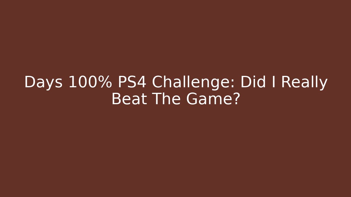 Days 100% PS4 Challenge: Did I Really Beat The Game?