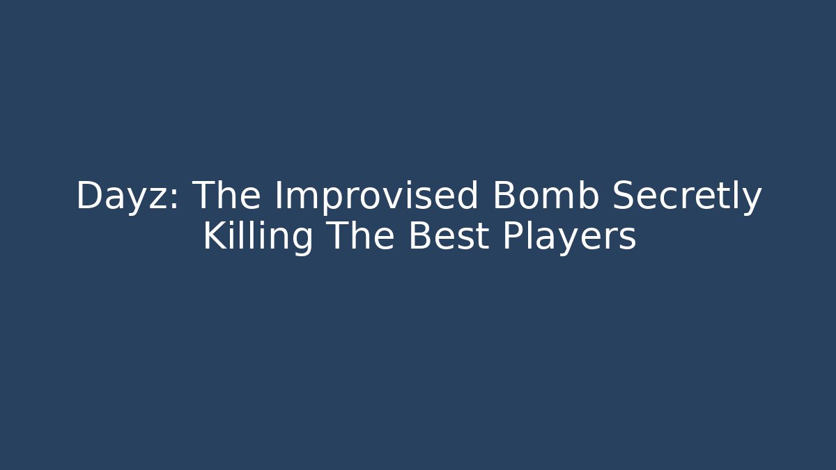 Dayz: The Improvised Bomb Secretly Killing The Best Players