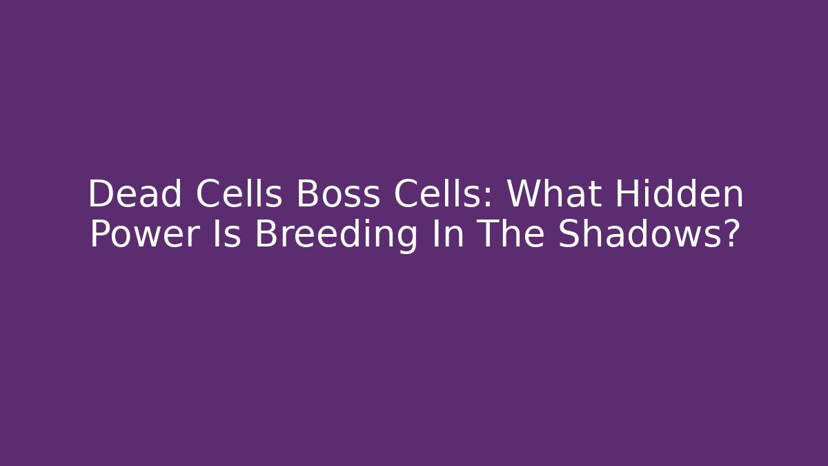 Dead Cells Boss Cells: What Hidden Power Is Breeding In The Shadows?