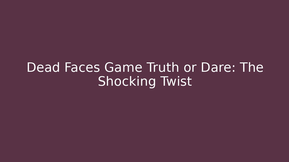 Dead Faces Game Truth or Dare: The Shocking Twist