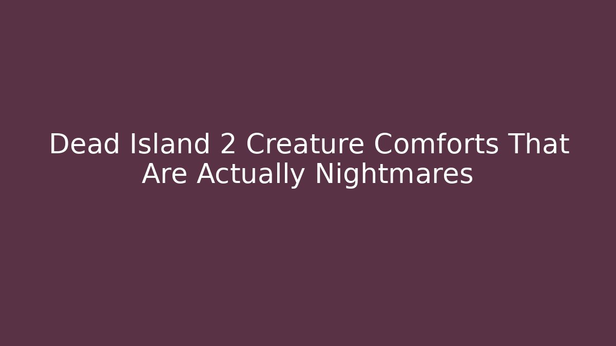 Dead Island 2 Creature Comforts That Are Actually Nightmares
