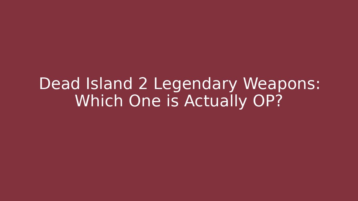 Dead Island 2 Legendary Weapons: Which One is Actually OP?