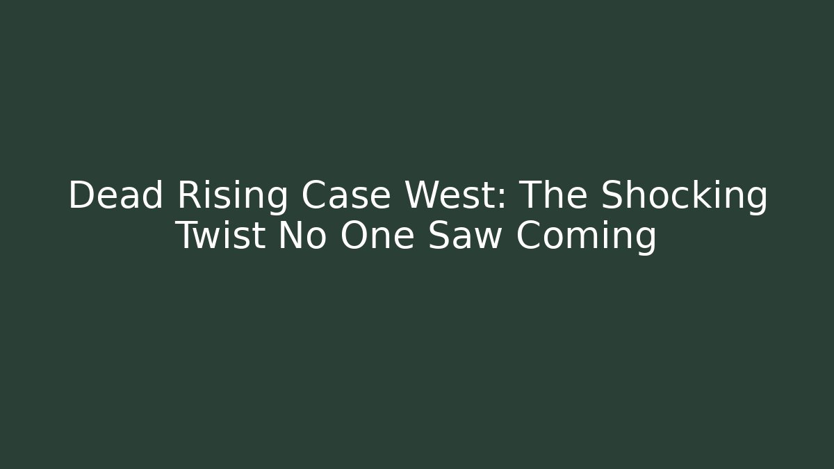 Dead Rising Case West: The Shocking Twist No One Saw Coming