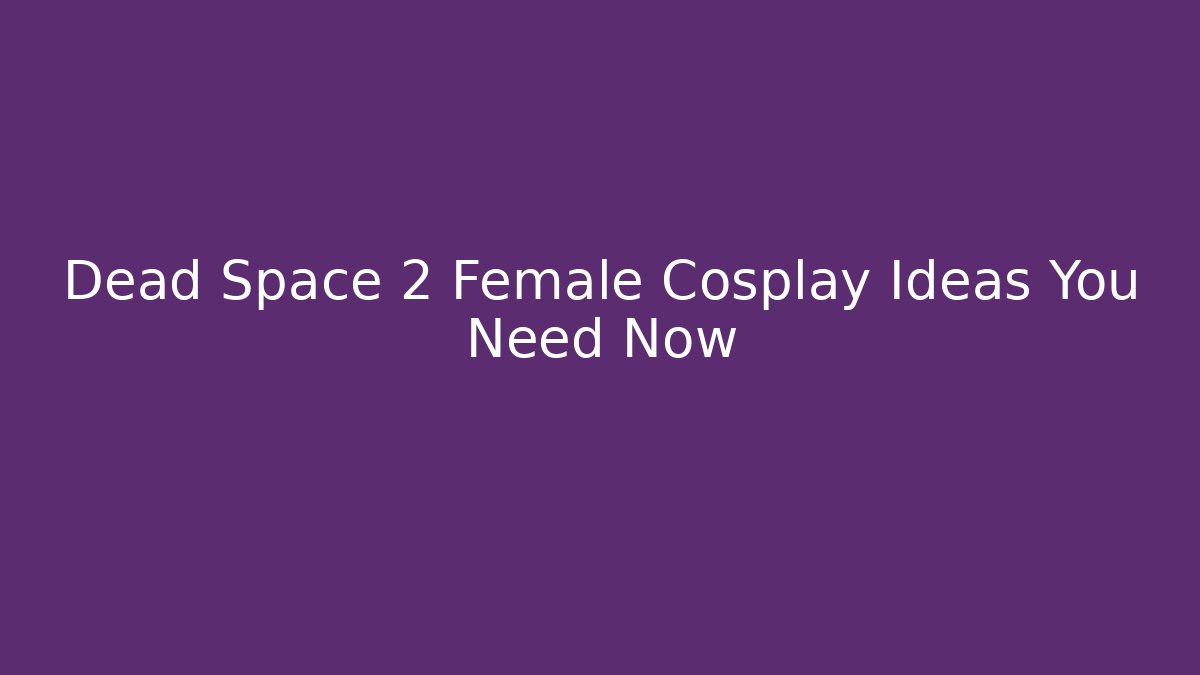 Dead Space 2 Female Cosplay Ideas You Need Now
