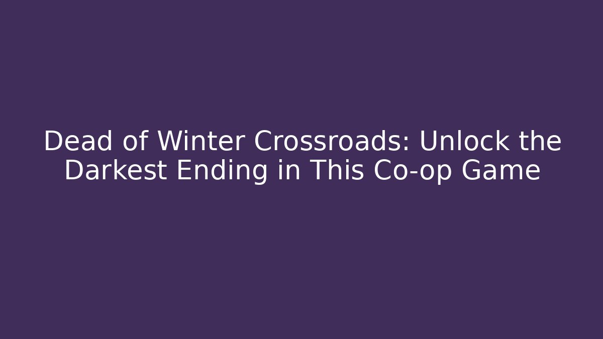 Dead of Winter Crossroads: Unlock the Darkest Ending in This Co-op Game