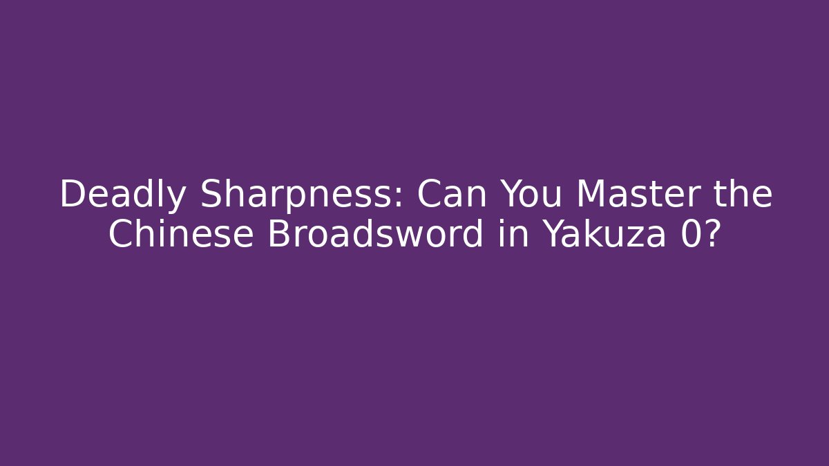 Deadly Sharpness: Can You Master the Chinese Broadsword in Yakuza 0?