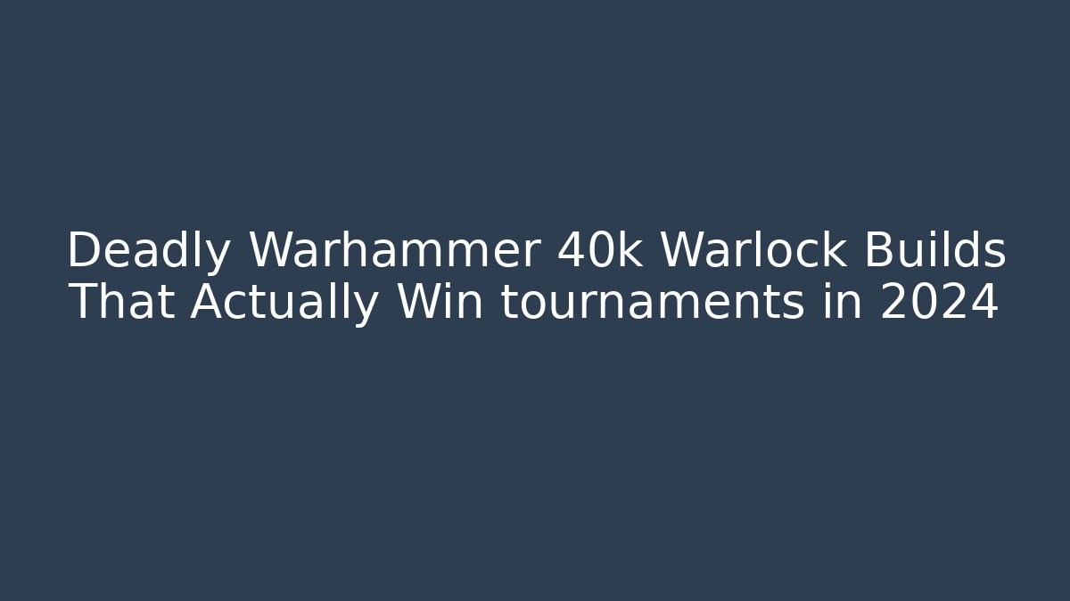 Deadly Warhammer 40k Warlock Builds That Actually Win tournaments in 2024