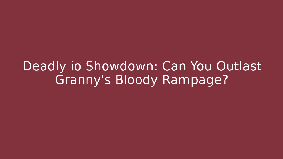 Deadly io Showdown: Can You Outlast Granny's Bloody Rampage?