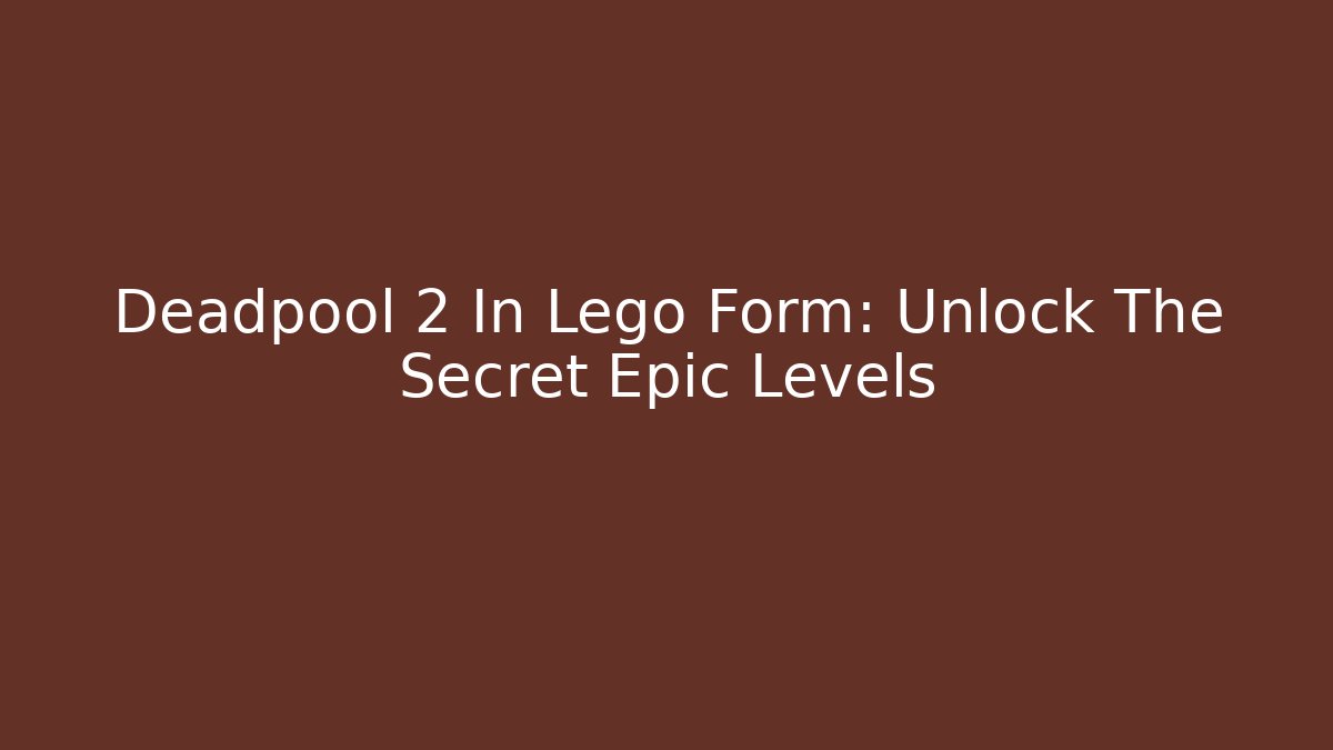 Deadpool 2 In Lego Form: Unlock The Secret Epic Levels