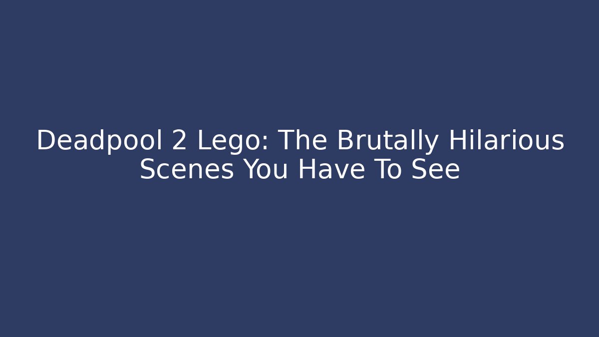 Deadpool 2 Lego: The Brutally Hilarious Scenes You Have To See