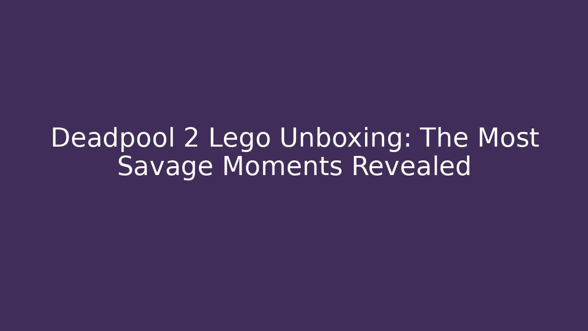 Deadpool 2 Lego Unboxing: The Most Savage Moments Revealed