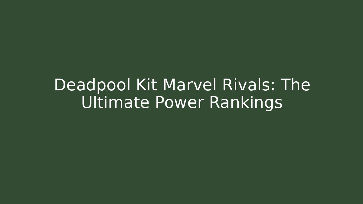 Deadpool Kit Marvel Rivals: The Ultimate Power Rankings