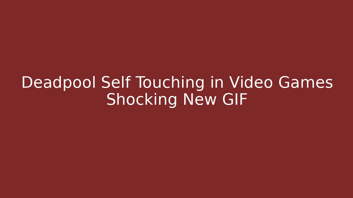 Deadpool Self Touching in Video Games Shocking New GIF