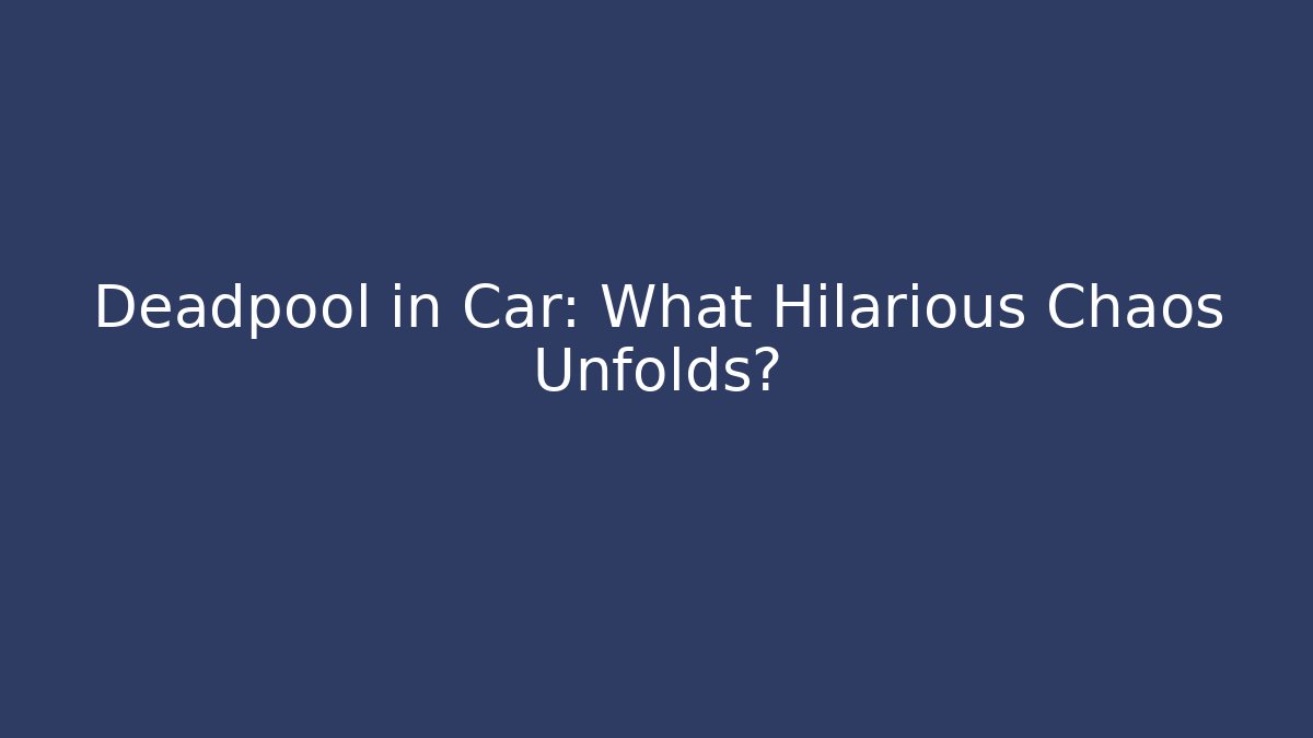 Deadpool in Car: What Hilarious Chaos Unfolds?