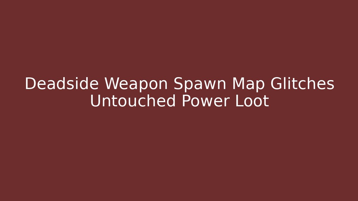 Deadside Weapon Spawn Map Glitches Untouched Power Loot