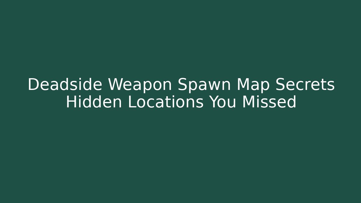 Deadside Weapon Spawn Map Secrets Hidden Locations You Missed