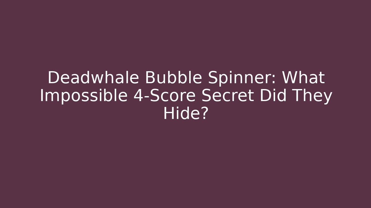 Deadwhale Bubble Spinner: What Impossible 4-Score Secret Did They Hide?