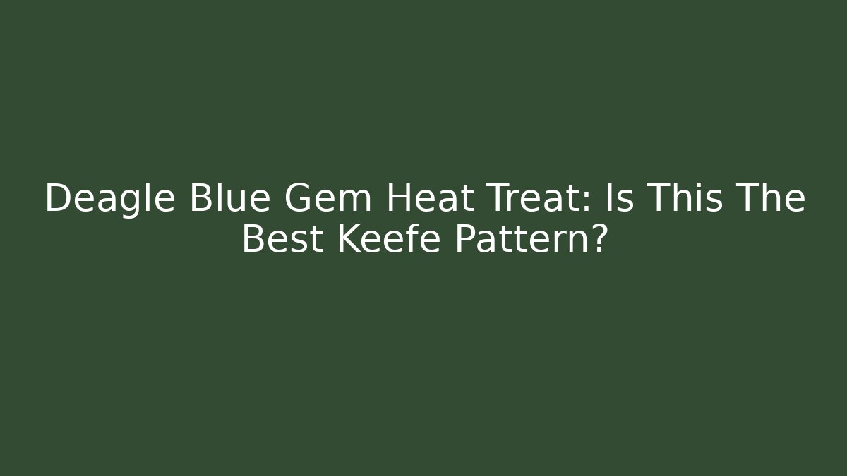 Deagle Blue Gem Heat Treat: Is This The Best Keefe Pattern?