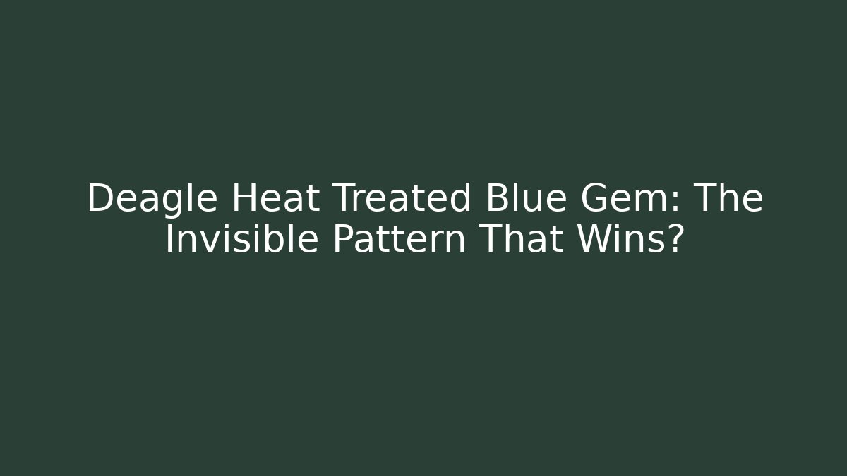Deagle Heat Treated Blue Gem: The Invisible Pattern That Wins?