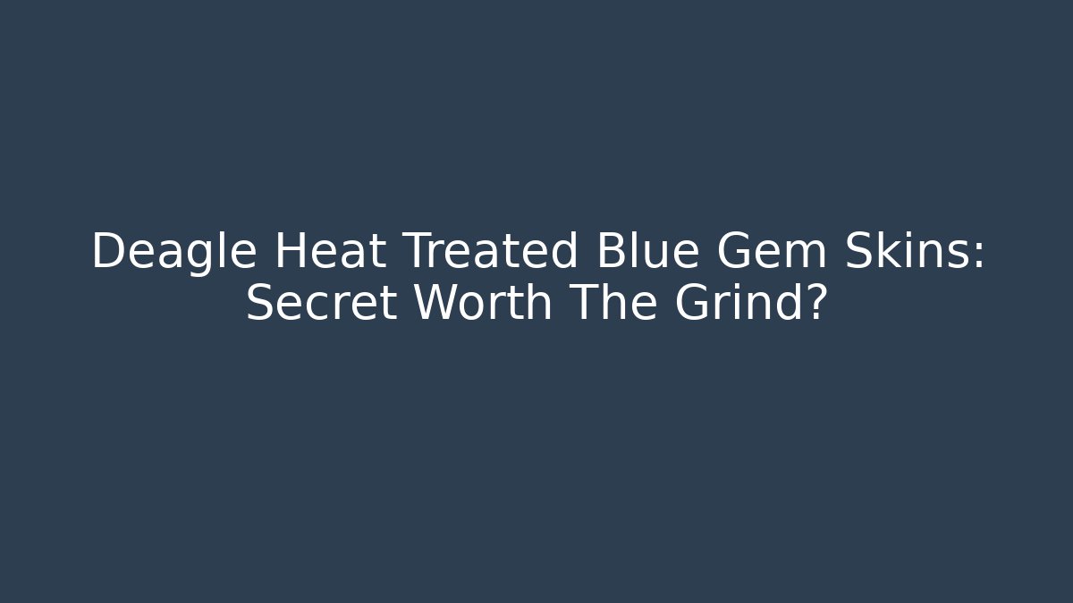 Deagle Heat Treated Blue Gem Skins: Secret Worth The Grind?