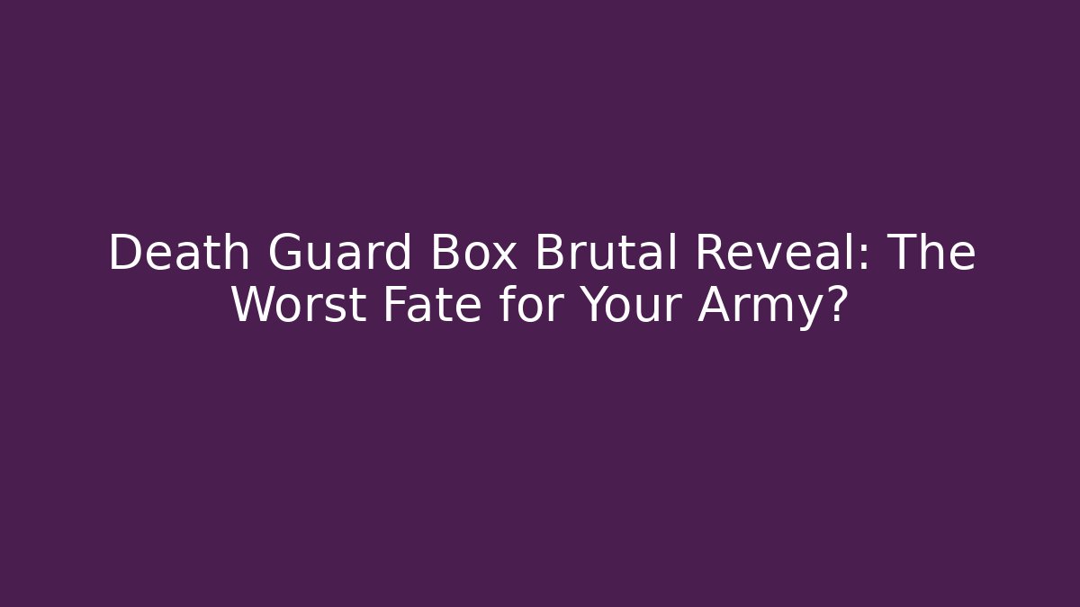 Death Guard Box Brutal Reveal: The Worst Fate for Your Army?