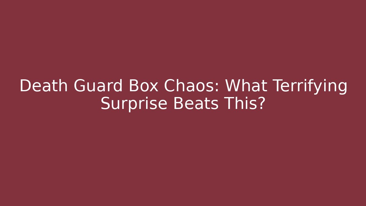 Death Guard Box Chaos: What Terrifying Surprise Beats This?
