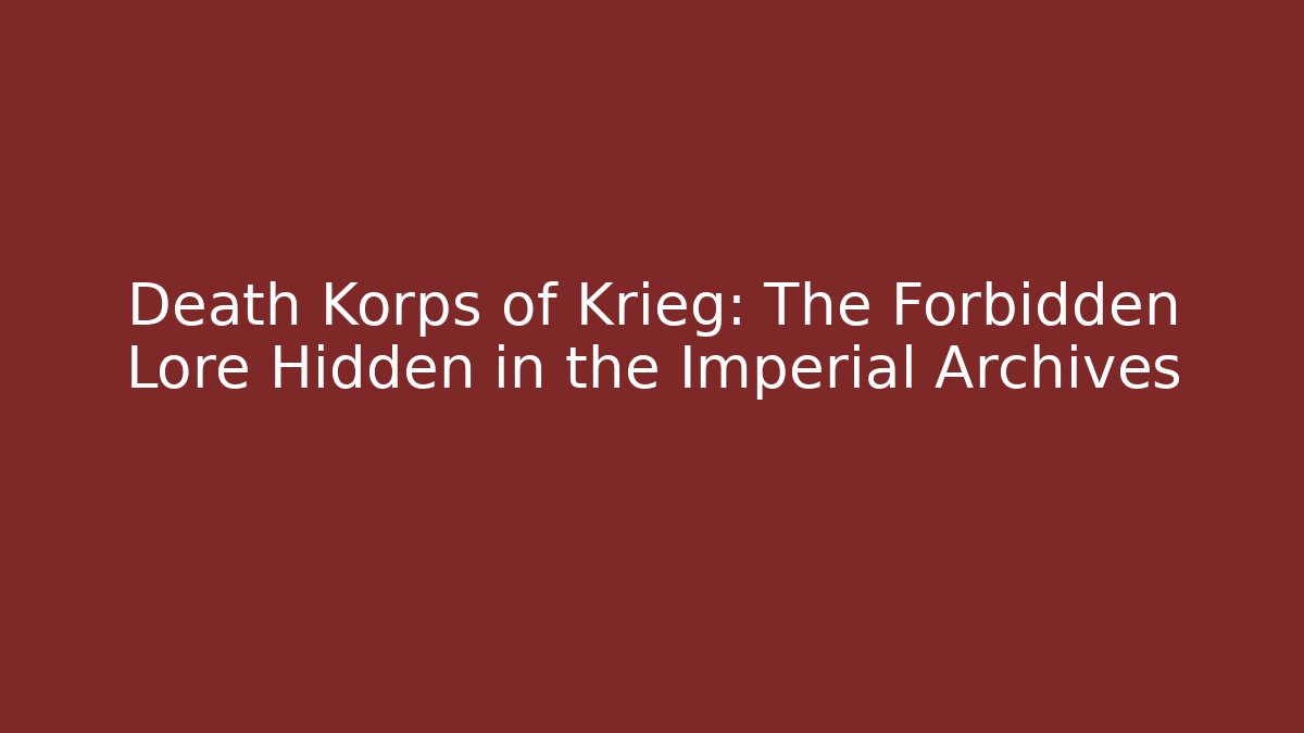 Death Korps of Krieg: The Forbidden Lore Hidden in the Imperial Archives